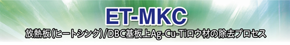 ET-MKC　放熱板（ヒートシンク）/DBC基板上Ag-Cu-Tiロウ材の除去プロセス